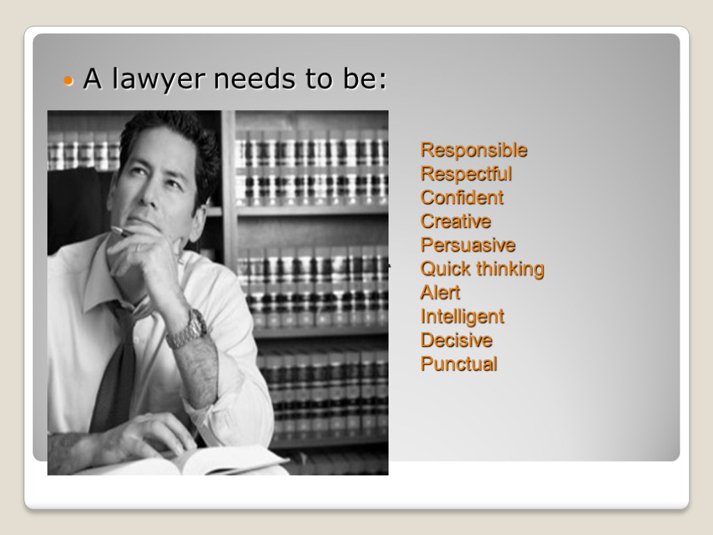 A lawyer A lawyer needs to be: Responsible Respectful Confident Creative Persuasive Quick thinking